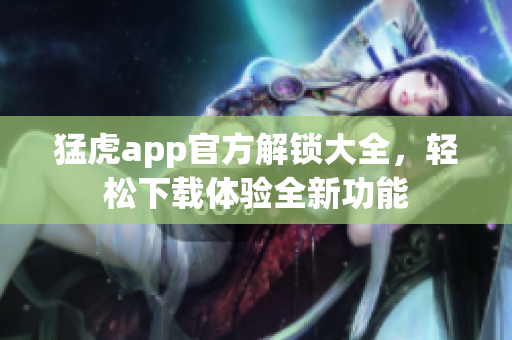 猛虎app官方解锁大全，轻松下载体验全新功能