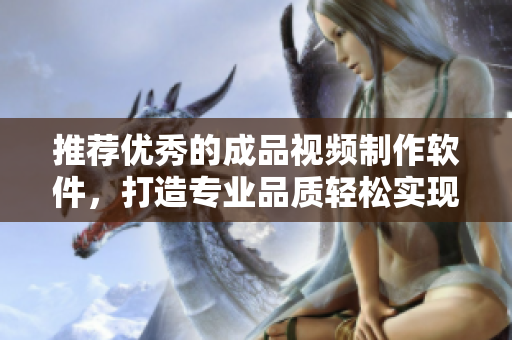 推荐优秀的成品视频制作软件，打造专业品质轻松实现