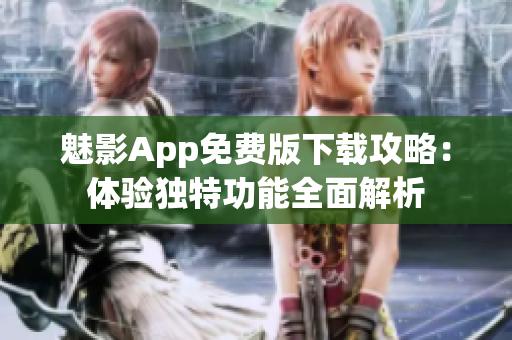 魅影App免费版下载攻略：体验独特功能全面解析
