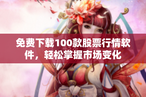 免费下载100款股票行情软件，轻松掌握市场变化