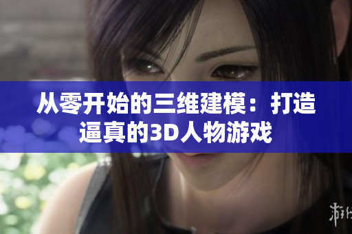 从零开始的三维建模：打造逼真的3D人物游戏