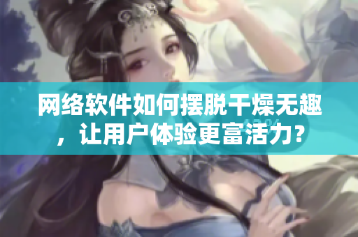 网络软件如何摆脱干燥无趣，让用户体验更富活力？
