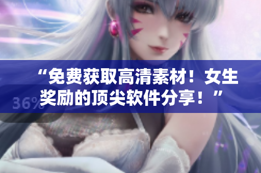 “免费获取高清素材！女生奖励的顶尖软件分享！”