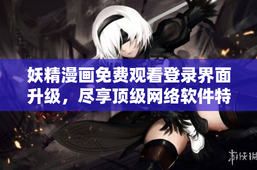 妖精漫画免费观看登录界面升级，尽享顶级网络软件特权