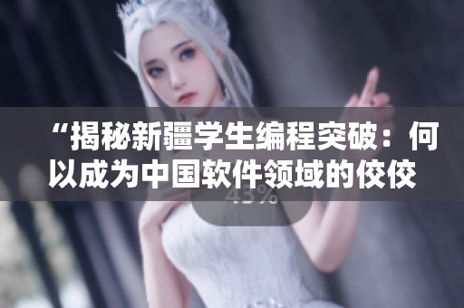 “揭秘新疆学生编程突破：何以成为中国软件领域的佼佼者？”