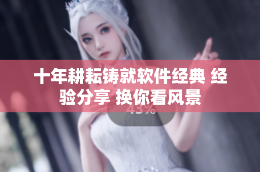 十年耕耘铸就软件经典 经验分享 换你看风景