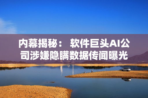 内幕揭秘： 软件巨头AI公司涉嫌隐瞒数据传闻曝光