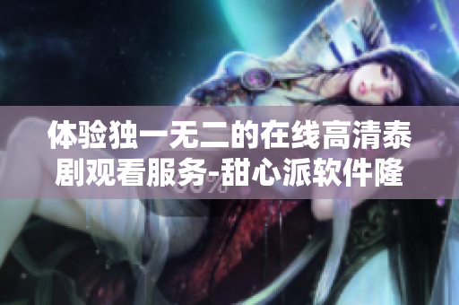 体验独一无二的在线高清泰剧观看服务-甜心派软件隆重登场