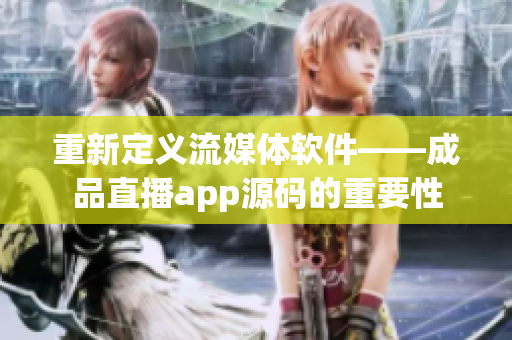 重新定义流媒体软件——成品直播app源码的重要性