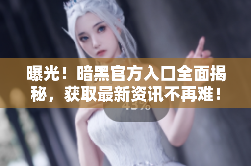 曝光！暗黑官方入口全面揭秘，获取最新资讯不再难！