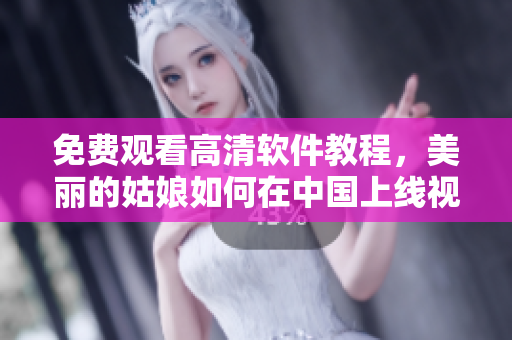 免费观看高清软件教程，美丽的姑娘如何在中国上线视频播放器