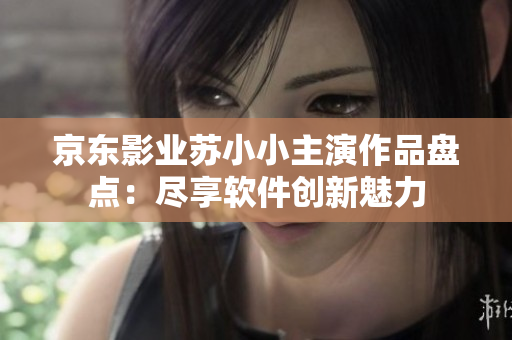京东影业苏小小主演作品盘点：尽享软件创新魅力