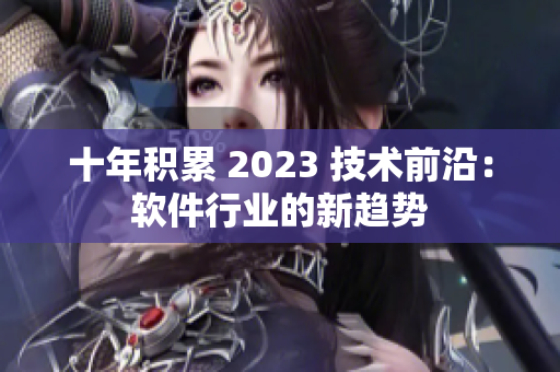 十年积累 2023 技术前沿：软件行业的新趋势