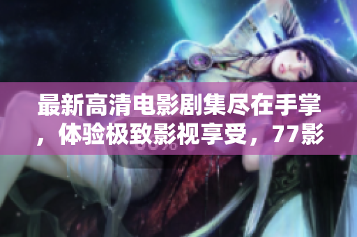 最新高清电影剧集尽在手掌，体验极致影视享受，77影视软件指南！