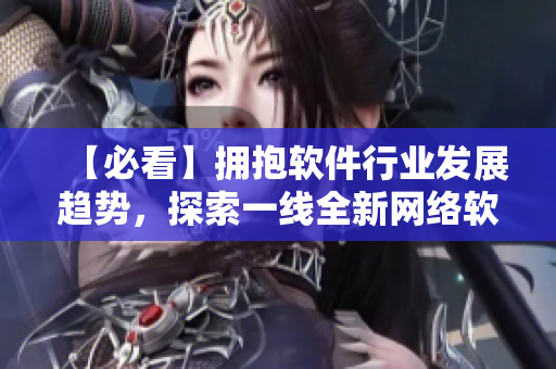 【必看】拥抱软件行业发展趋势，探索一线全新网络软件技术！