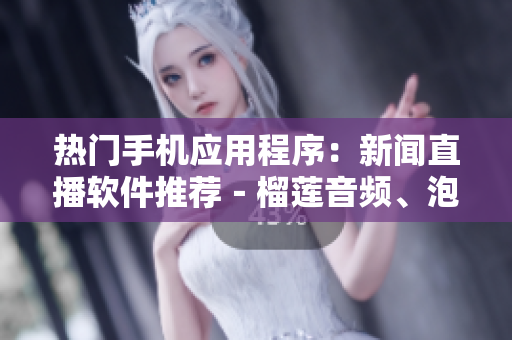热门手机应用程序：新闻直播软件推荐－榴莲音频、泡泡视频、丝瓜直播种类全
