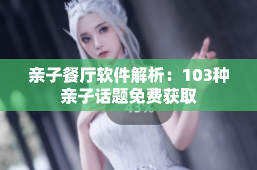 亲子餐厅软件解析：103种亲子话题免费获取