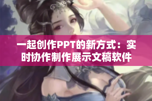 一起创作PPT的新方式：实时协作制作展示文稿软件