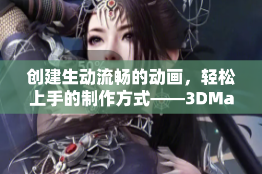 创建生动流畅的动画，轻松上手的制作方式——3DMax演示视频