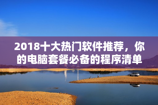 2018十大热门软件推荐，你的电脑套餐必备的程序清单！