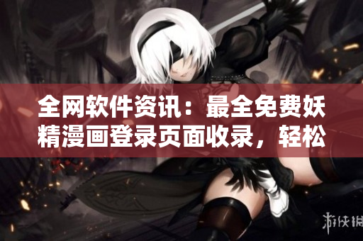 全网软件资讯：最全免费妖精漫画登录页面收录，轻松获取热门软件资讯。