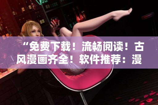 “免费下载！流畅阅读！古风漫画齐全！软件推荐：漫客窝！”