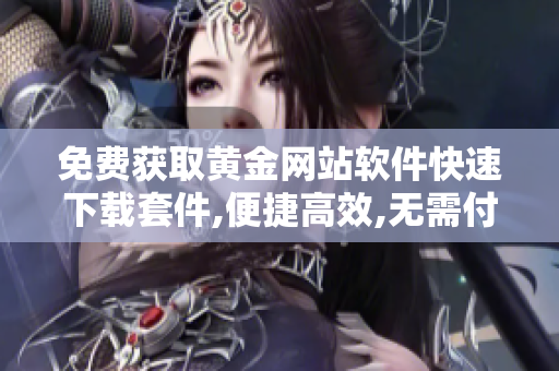 免费获取黄金网站软件快速下载套件,便捷高效,无需付费
