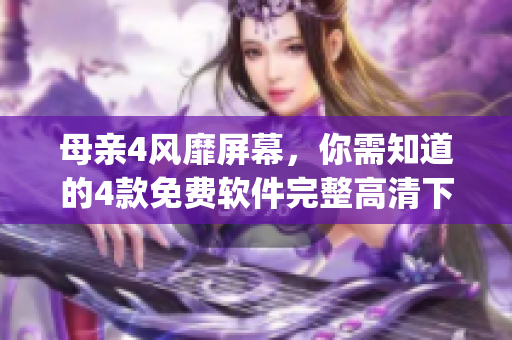 母亲4风靡屏幕，你需知道的4款免费软件完整高清下载&使用攻略