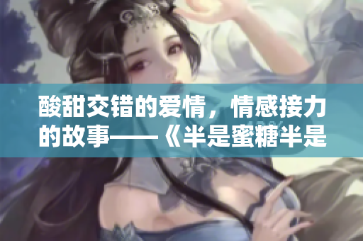 酸甜交错的爱情，情感接力的故事——《半是蜜糖半是伤》全集在线免费观看
