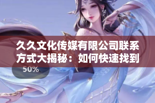 久久文化传媒有限公司联系方式大揭秘：如何快速找到软件服务？