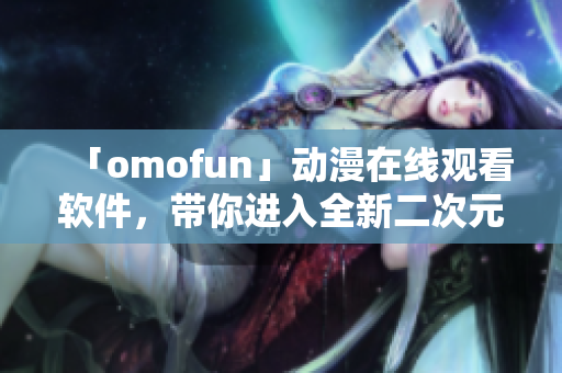 「omofun」动漫在线观看软件，带你进入全新二次元世界