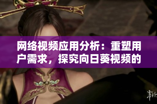网络视频应用分析：重塑用户需求，探究向日葵视频的成功秘诀
