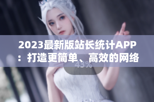 2023最新版站长统计APP：打造更简单、高效的网络软件分析工具
