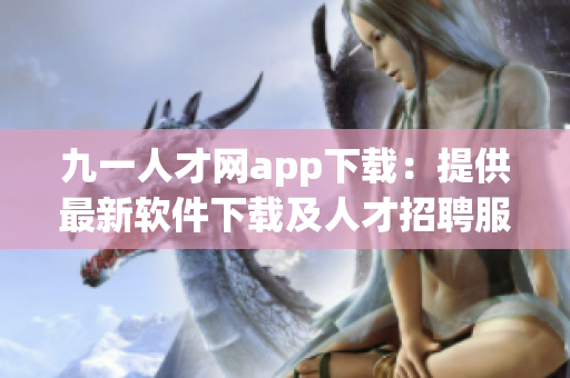 九一人才网app下载：提供最新软件下载及人才招聘服务
