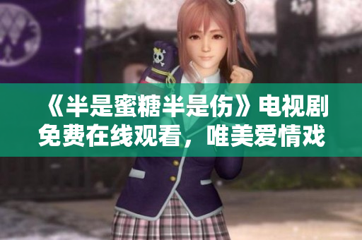 《半是蜜糖半是伤》电视剧免费在线观看，唯美爱情戏剧展现无限温馨！
