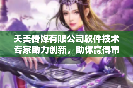 天美传媒有限公司软件技术专家助力创新，助你赢得市场【软件科技】