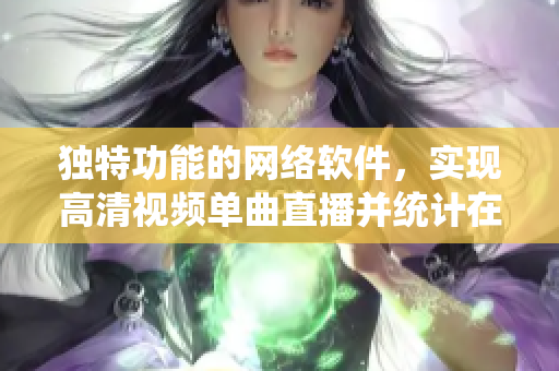 独特功能的网络软件，实现高清视频单曲直播并统计在线观看人数