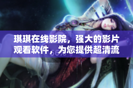 琪琪在线影院，强大的影片观看软件，为您提供超清流畅的电影观影体验