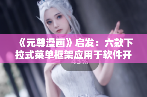 《元尊漫画》启发：六款下拉式菜单框架应用于软件开发，免费获取！