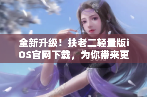 全新升级！扶老二轻量版iOS官网下载，为你带来更流畅的软件操作体验
