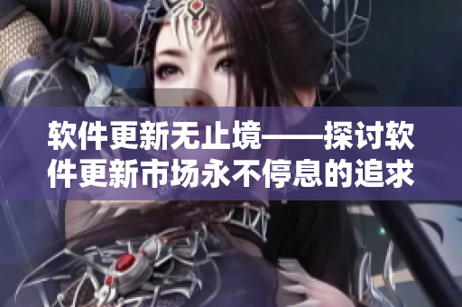 软件更新无止境——探讨软件更新市场永不停息的追求