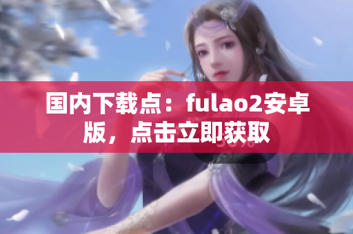 国内下载点：fulao2安卓版，点击立即获取