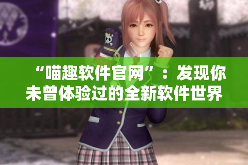 “喵趣软件官网”：发现你未曾体验过的全新软件世界