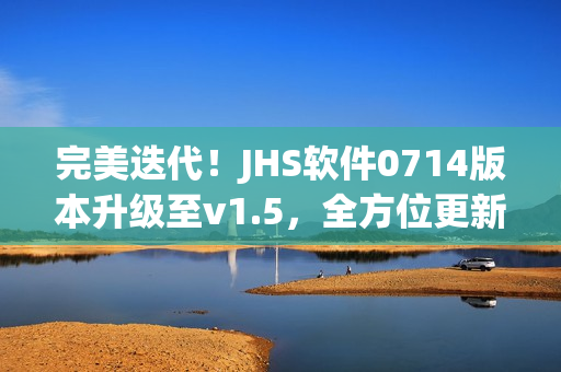 完美迭代！JHS软件0714版本升级至v1.5，全方位更新内容揭秘