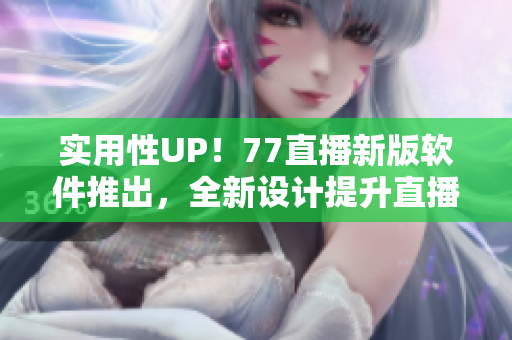 实用性UP！77直播新版软件推出，全新设计提升直播体验