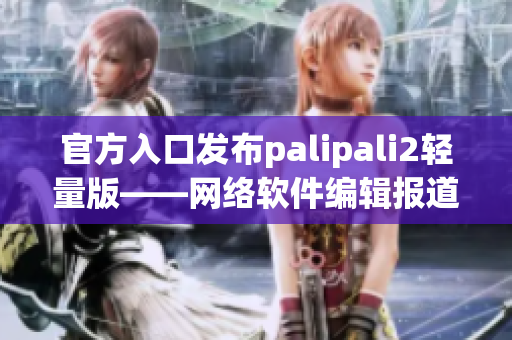 官方入口发布palipali2轻量版——网络软件编辑报道