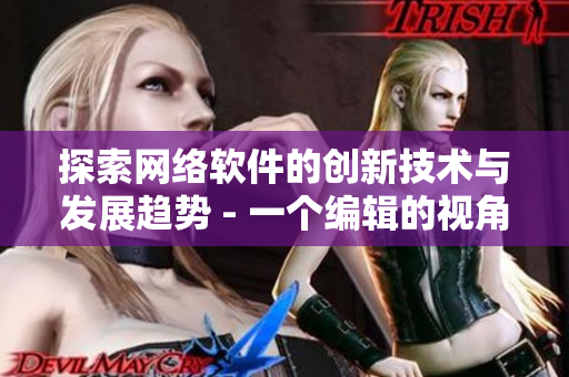 探索网络软件的创新技术与发展趋势 - 一个编辑的视角