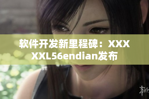 软件开发新里程碑：XXXXXL56endian发布