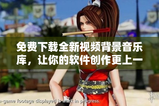 免费下载全新视频背景音乐库，让你的软件创作更上一层楼！