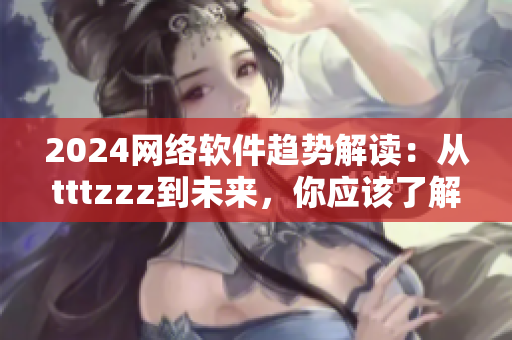 2024网络软件趋势解读：从tttzzz到未来，你应该了解的技术与策略